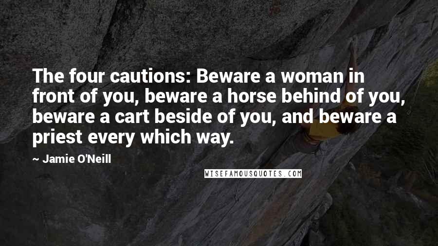 Jamie O'Neill Quotes: The four cautions: Beware a woman in front of you, beware a horse behind of you, beware a cart beside of you, and beware a priest every which way.