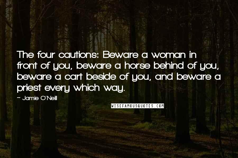 Jamie O'Neill Quotes: The four cautions: Beware a woman in front of you, beware a horse behind of you, beware a cart beside of you, and beware a priest every which way.