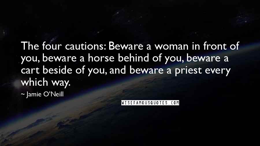 Jamie O'Neill Quotes: The four cautions: Beware a woman in front of you, beware a horse behind of you, beware a cart beside of you, and beware a priest every which way.