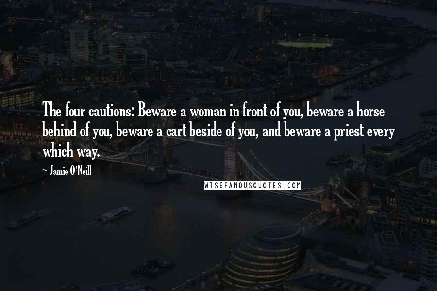 Jamie O'Neill Quotes: The four cautions: Beware a woman in front of you, beware a horse behind of you, beware a cart beside of you, and beware a priest every which way.