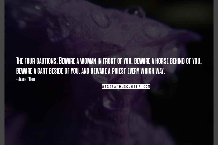 Jamie O'Neill Quotes: The four cautions: Beware a woman in front of you, beware a horse behind of you, beware a cart beside of you, and beware a priest every which way.