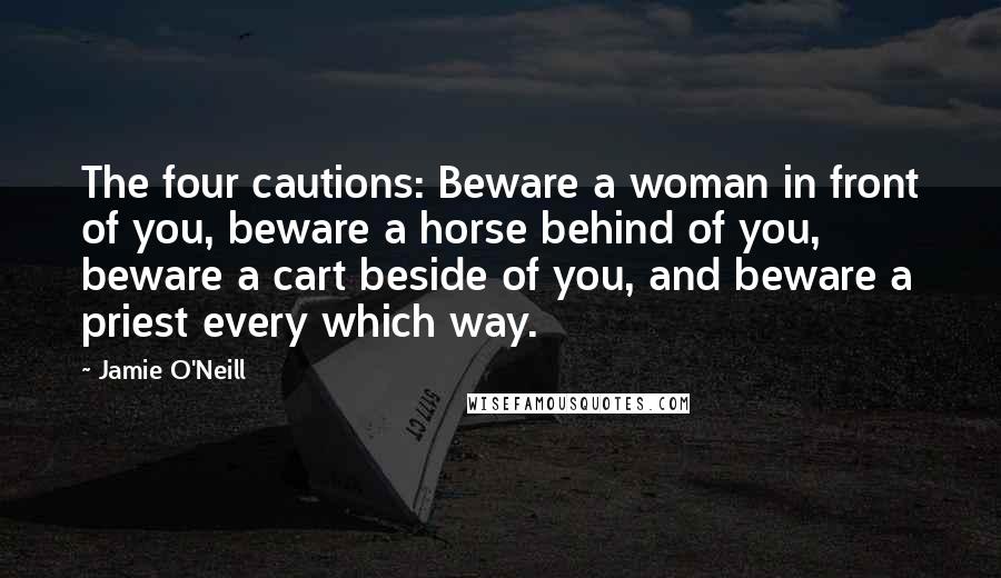 Jamie O'Neill Quotes: The four cautions: Beware a woman in front of you, beware a horse behind of you, beware a cart beside of you, and beware a priest every which way.