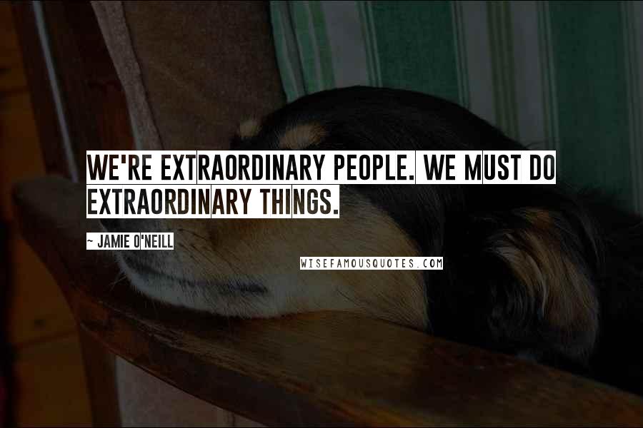 Jamie O'Neill Quotes: We're extraordinary people. We must do extraordinary things.