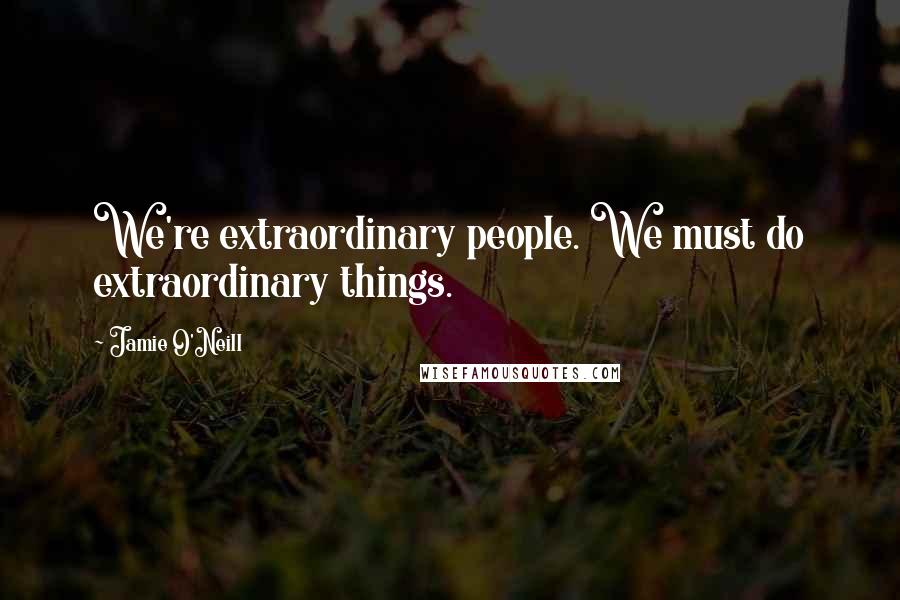 Jamie O'Neill Quotes: We're extraordinary people. We must do extraordinary things.