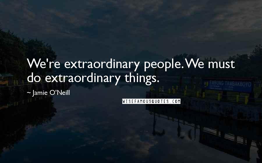 Jamie O'Neill Quotes: We're extraordinary people. We must do extraordinary things.