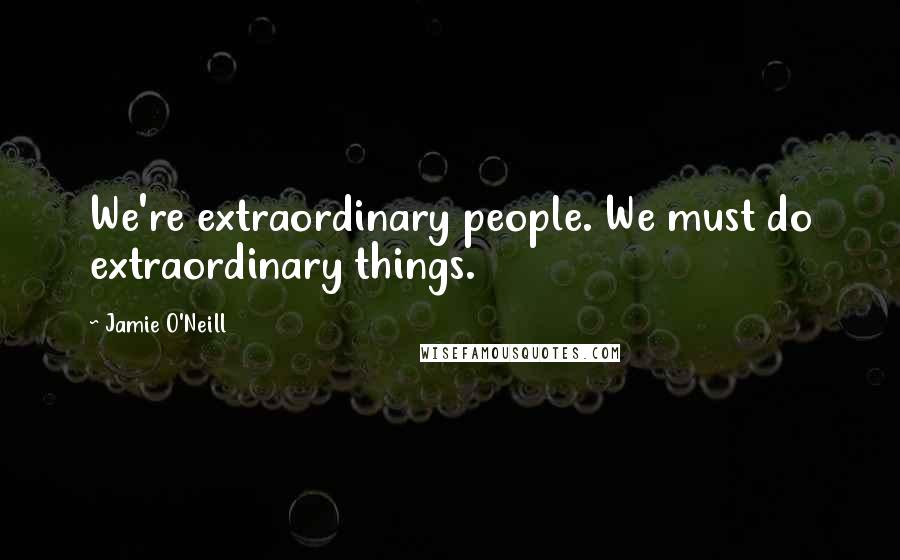 Jamie O'Neill Quotes: We're extraordinary people. We must do extraordinary things.