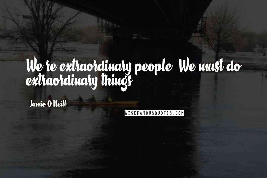 Jamie O'Neill Quotes: We're extraordinary people. We must do extraordinary things.