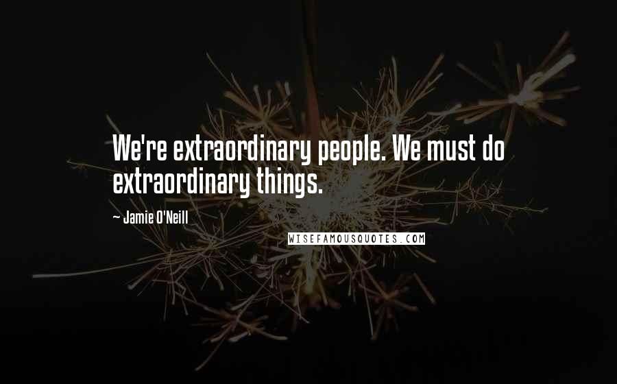 Jamie O'Neill Quotes: We're extraordinary people. We must do extraordinary things.