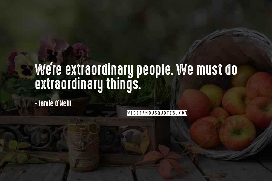 Jamie O'Neill Quotes: We're extraordinary people. We must do extraordinary things.