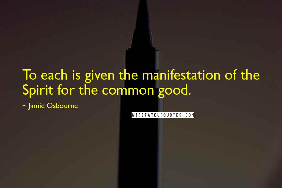 Jamie Osbourne Quotes: To each is given the manifestation of the Spirit for the common good.