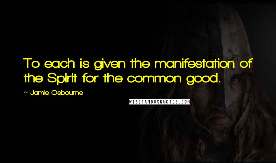 Jamie Osbourne Quotes: To each is given the manifestation of the Spirit for the common good.