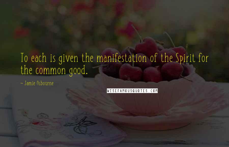 Jamie Osbourne Quotes: To each is given the manifestation of the Spirit for the common good.