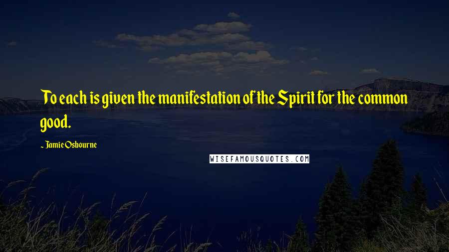 Jamie Osbourne Quotes: To each is given the manifestation of the Spirit for the common good.