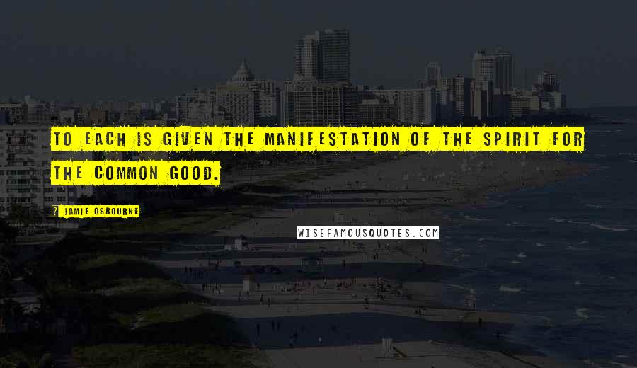 Jamie Osbourne Quotes: To each is given the manifestation of the Spirit for the common good.