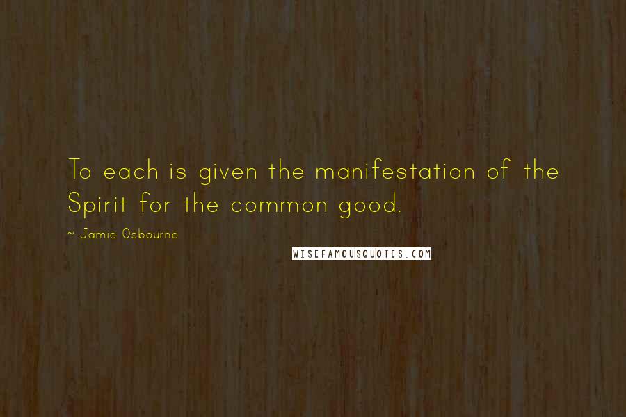 Jamie Osbourne Quotes: To each is given the manifestation of the Spirit for the common good.