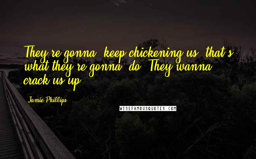 Jamie Phillips Quotes: They're gonna' keep chickening us, that's what they're gonna' do! They wanna' crack us up!