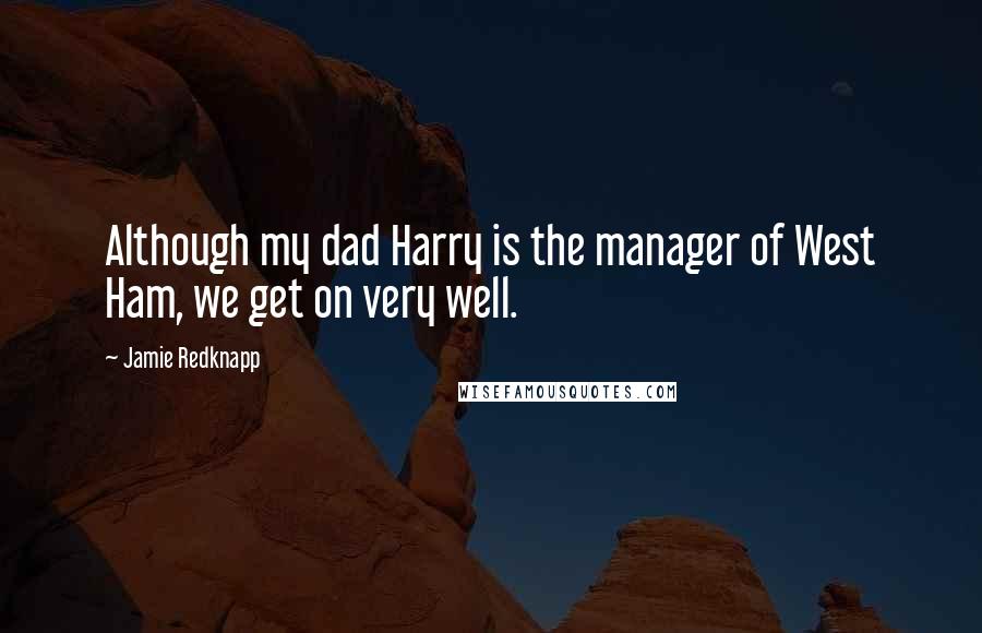 Jamie Redknapp Quotes: Although my dad Harry is the manager of West Ham, we get on very well.