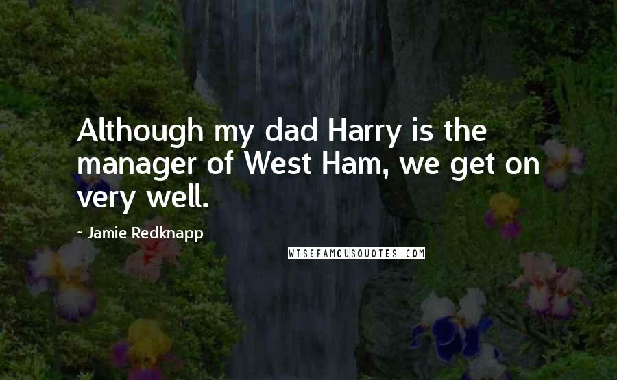Jamie Redknapp Quotes: Although my dad Harry is the manager of West Ham, we get on very well.
