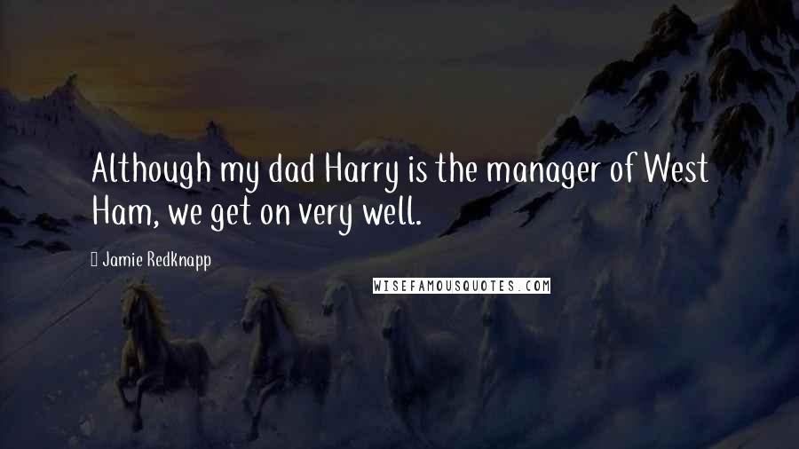 Jamie Redknapp Quotes: Although my dad Harry is the manager of West Ham, we get on very well.