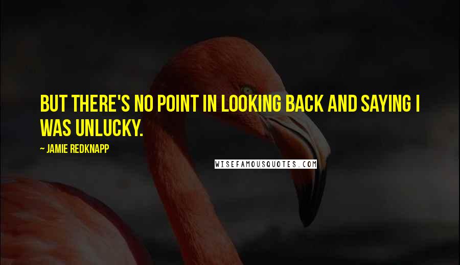 Jamie Redknapp Quotes: But there's no point in looking back and saying I was unlucky.