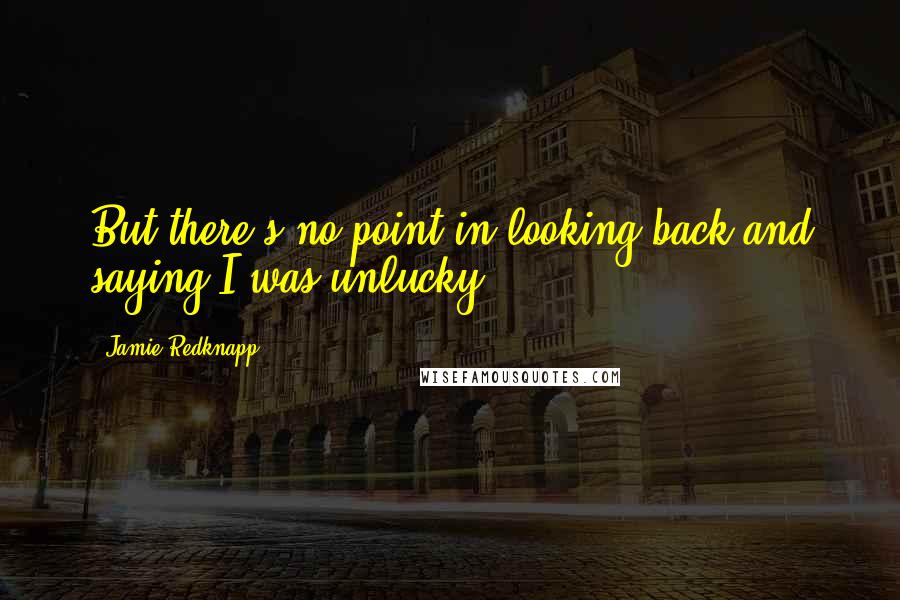 Jamie Redknapp Quotes: But there's no point in looking back and saying I was unlucky.