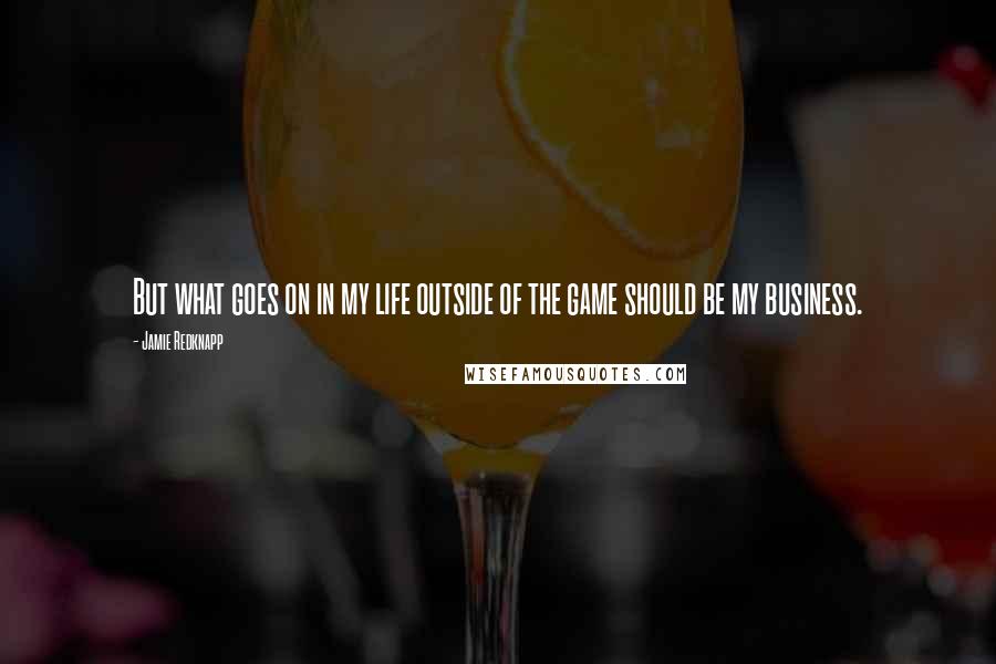 Jamie Redknapp Quotes: But what goes on in my life outside of the game should be my business.