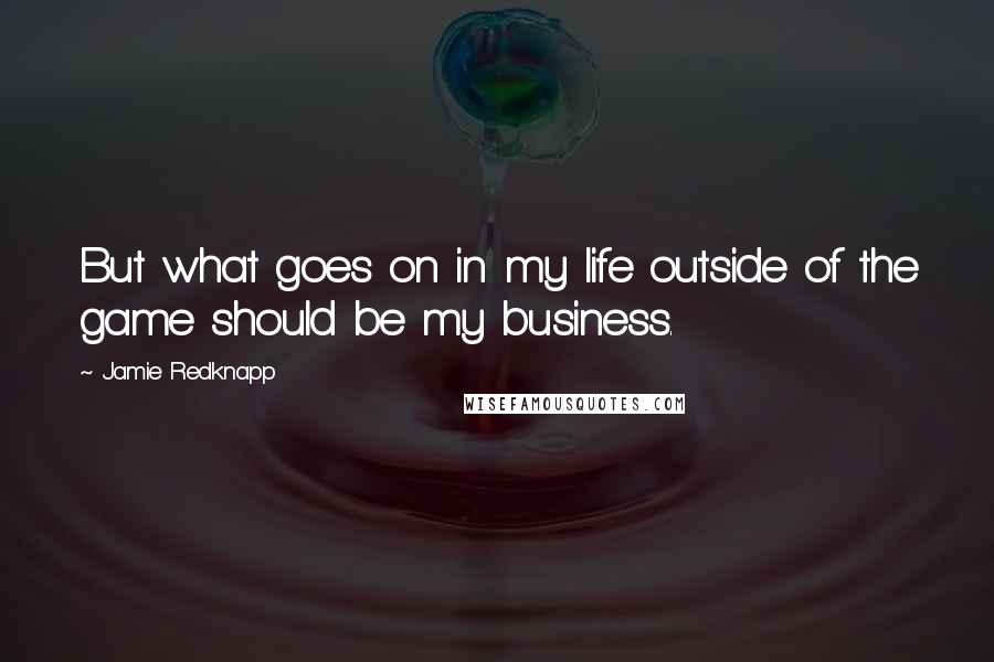Jamie Redknapp Quotes: But what goes on in my life outside of the game should be my business.