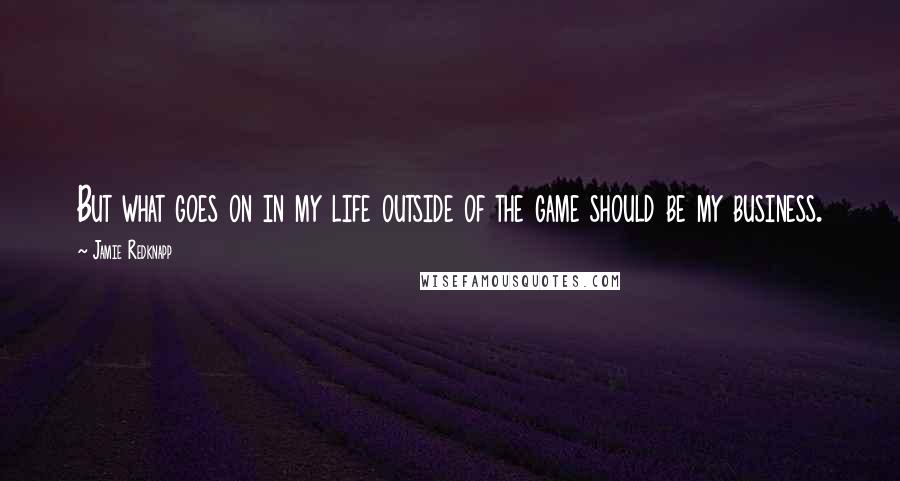 Jamie Redknapp Quotes: But what goes on in my life outside of the game should be my business.