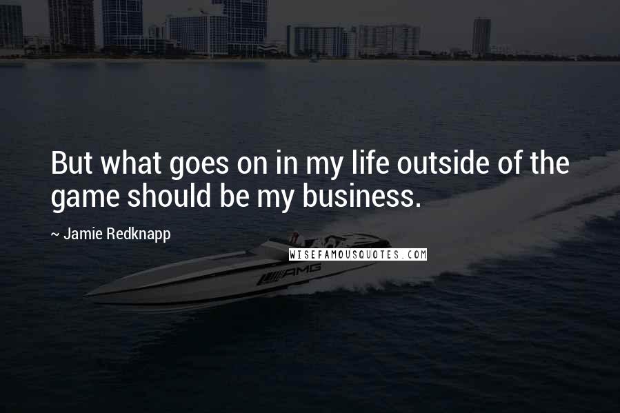 Jamie Redknapp Quotes: But what goes on in my life outside of the game should be my business.