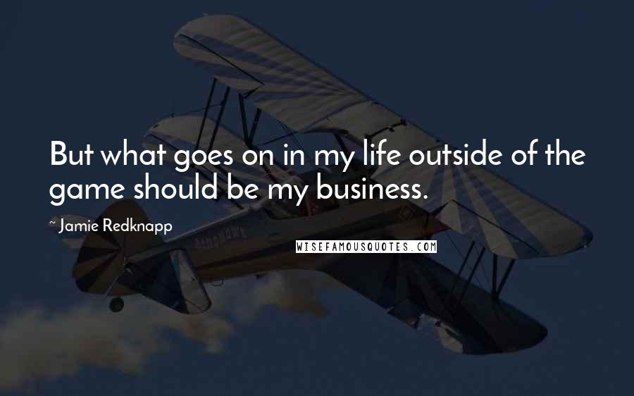 Jamie Redknapp Quotes: But what goes on in my life outside of the game should be my business.