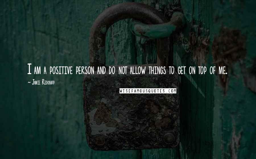 Jamie Redknapp Quotes: I am a positive person and do not allow things to get on top of me.