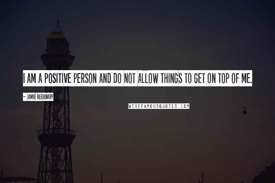 Jamie Redknapp Quotes: I am a positive person and do not allow things to get on top of me.