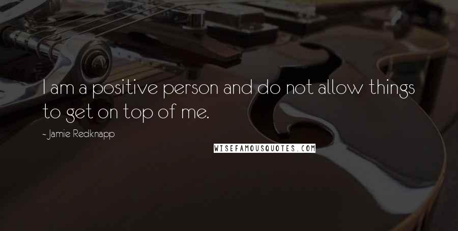 Jamie Redknapp Quotes: I am a positive person and do not allow things to get on top of me.