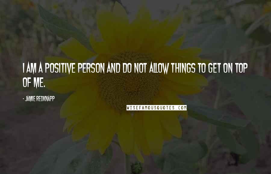 Jamie Redknapp Quotes: I am a positive person and do not allow things to get on top of me.