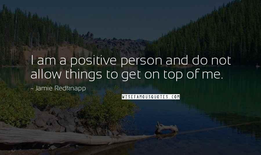 Jamie Redknapp Quotes: I am a positive person and do not allow things to get on top of me.