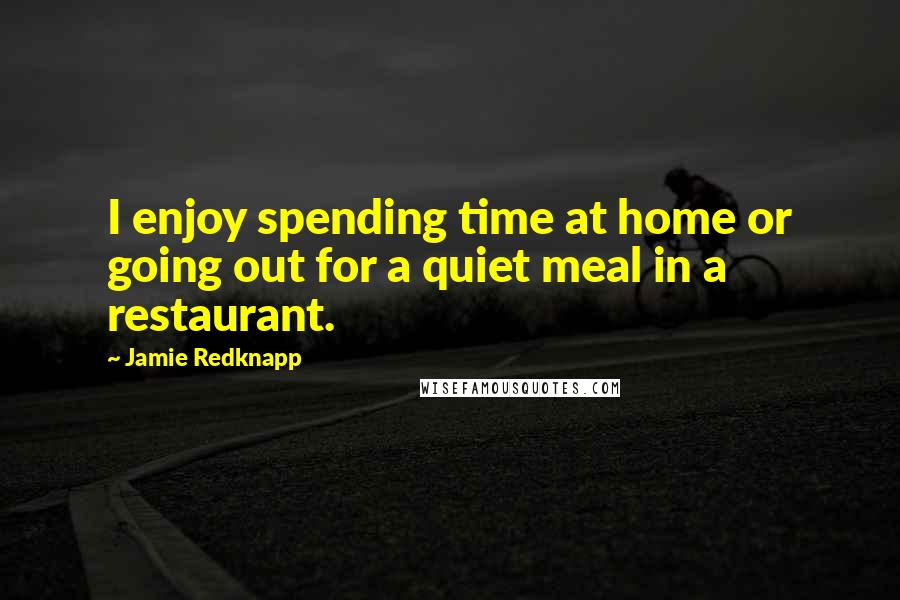 Jamie Redknapp Quotes: I enjoy spending time at home or going out for a quiet meal in a restaurant.