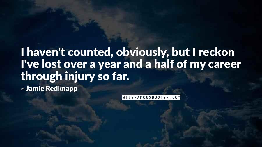 Jamie Redknapp Quotes: I haven't counted, obviously, but I reckon I've lost over a year and a half of my career through injury so far.