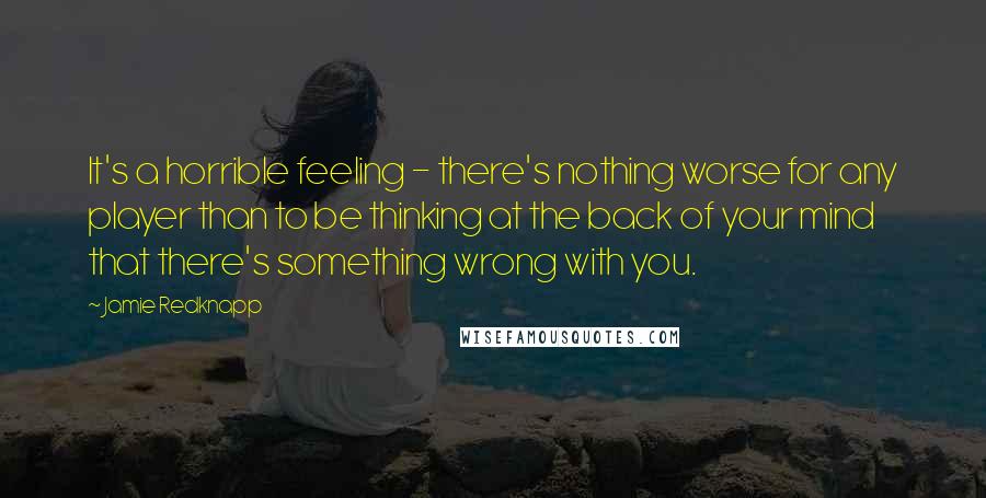 Jamie Redknapp Quotes: It's a horrible feeling - there's nothing worse for any player than to be thinking at the back of your mind that there's something wrong with you.