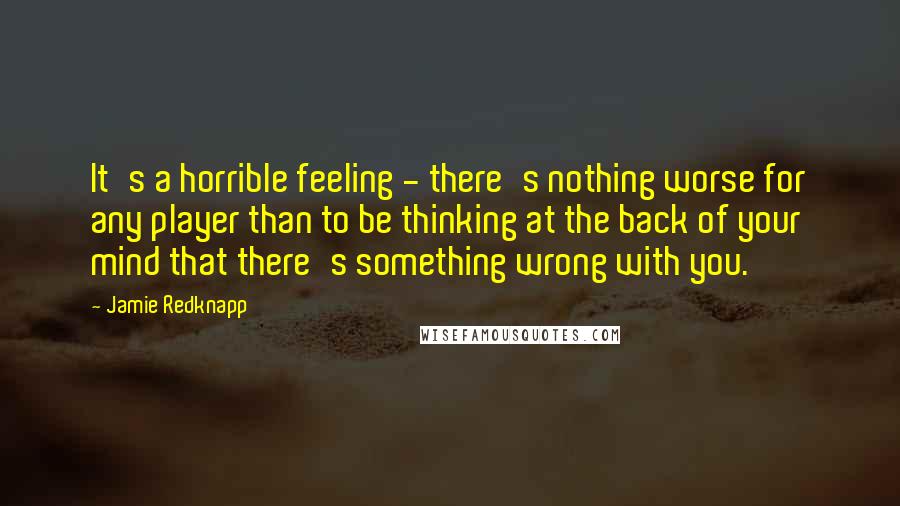 Jamie Redknapp Quotes: It's a horrible feeling - there's nothing worse for any player than to be thinking at the back of your mind that there's something wrong with you.