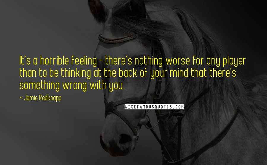 Jamie Redknapp Quotes: It's a horrible feeling - there's nothing worse for any player than to be thinking at the back of your mind that there's something wrong with you.