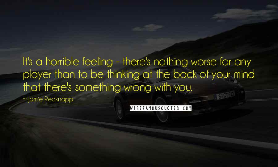 Jamie Redknapp Quotes: It's a horrible feeling - there's nothing worse for any player than to be thinking at the back of your mind that there's something wrong with you.