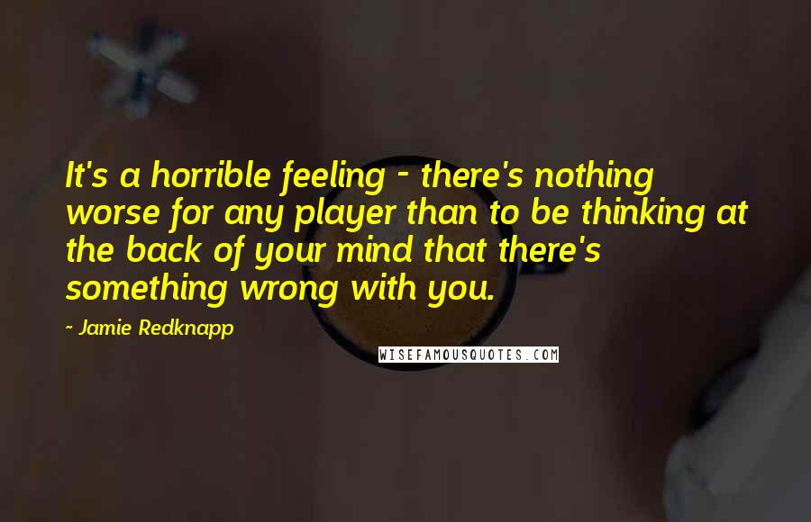 Jamie Redknapp Quotes: It's a horrible feeling - there's nothing worse for any player than to be thinking at the back of your mind that there's something wrong with you.