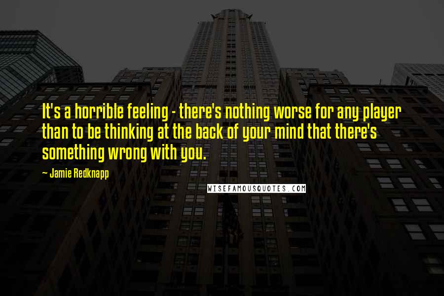 Jamie Redknapp Quotes: It's a horrible feeling - there's nothing worse for any player than to be thinking at the back of your mind that there's something wrong with you.