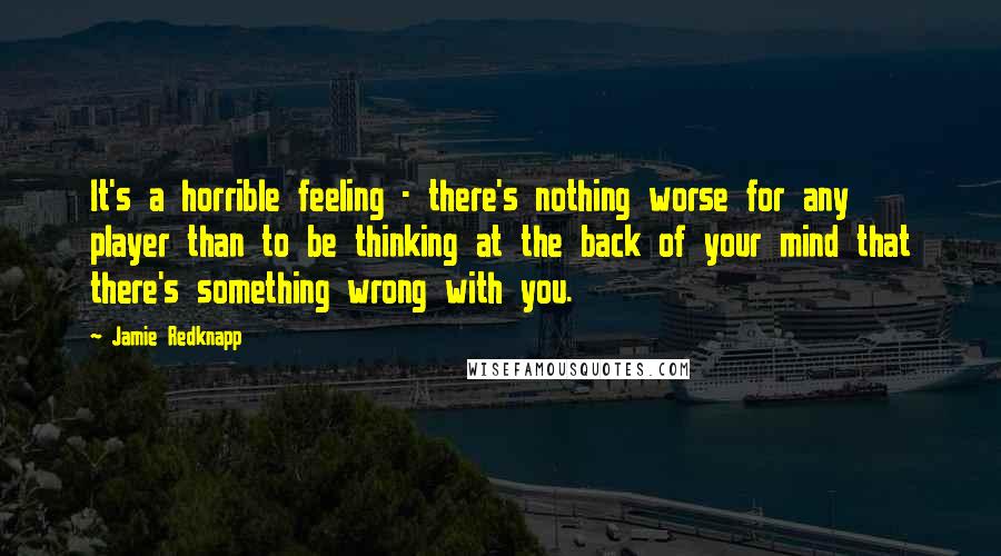 Jamie Redknapp Quotes: It's a horrible feeling - there's nothing worse for any player than to be thinking at the back of your mind that there's something wrong with you.