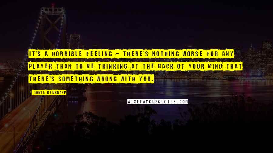 Jamie Redknapp Quotes: It's a horrible feeling - there's nothing worse for any player than to be thinking at the back of your mind that there's something wrong with you.