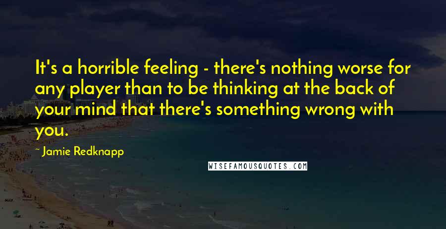 Jamie Redknapp Quotes: It's a horrible feeling - there's nothing worse for any player than to be thinking at the back of your mind that there's something wrong with you.