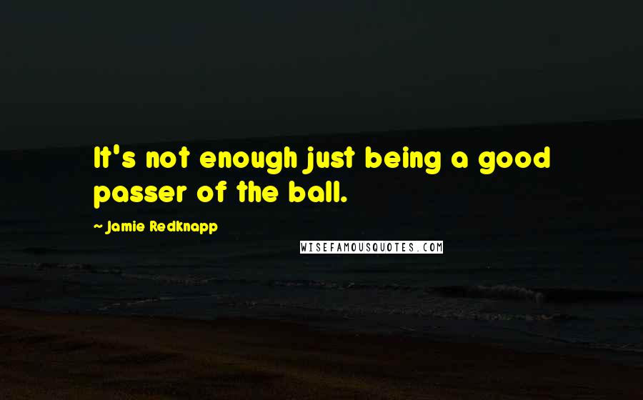 Jamie Redknapp Quotes: It's not enough just being a good passer of the ball.