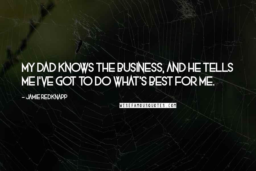 Jamie Redknapp Quotes: My dad knows the business, and he tells me I've got to do what's best for me.