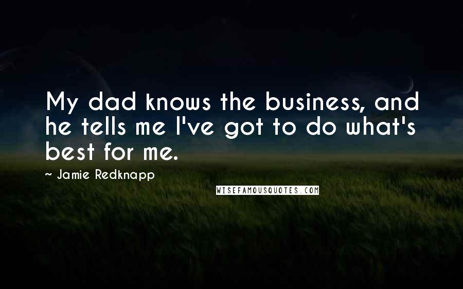 Jamie Redknapp Quotes: My dad knows the business, and he tells me I've got to do what's best for me.