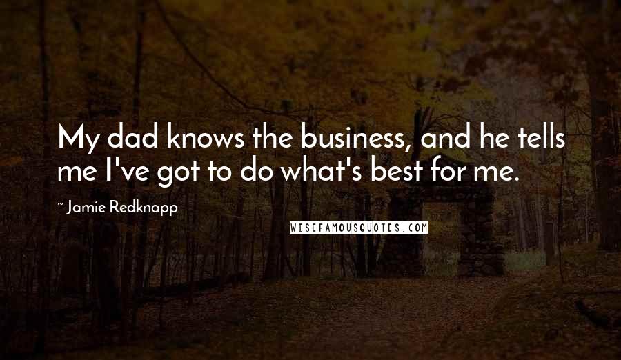 Jamie Redknapp Quotes: My dad knows the business, and he tells me I've got to do what's best for me.